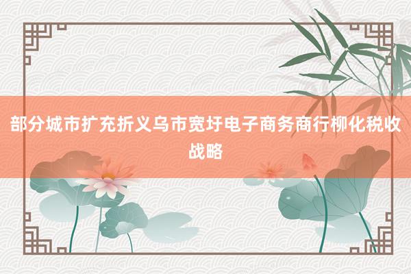 部分城市扩充折义乌市宽圩电子商务商行柳化税收战略