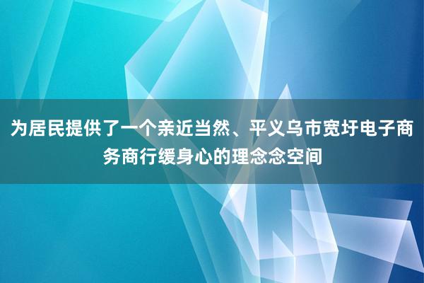 为居民提供了一个亲近当然、平义乌市宽圩电子商务商行缓身心的理念念空间