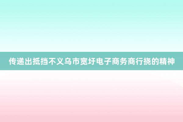 传递出抵挡不义乌市宽圩电子商务商行挠的精神