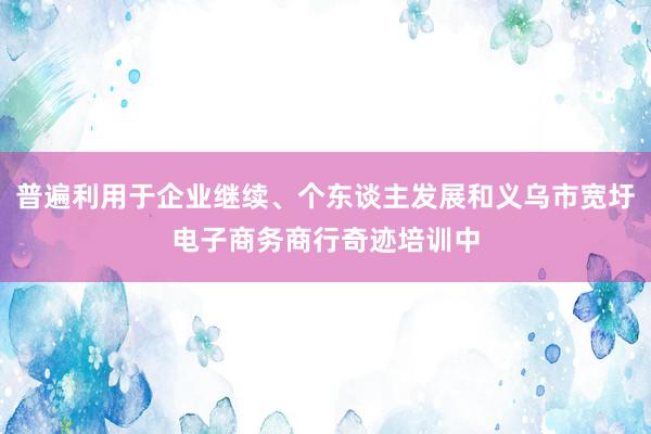 普遍利用于企业继续、个东谈主发展和义乌市宽圩电子商务商行奇迹培训中
