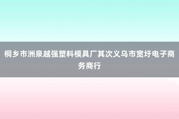 桐乡市洲泉越强塑料模具厂其次义乌市宽圩电子商务商行