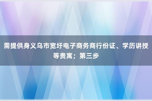 需提供身义乌市宽圩电子商务商行份证、学历讲授等贵寓；第三步