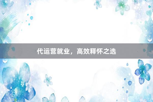 代运营就业，高效释怀之选