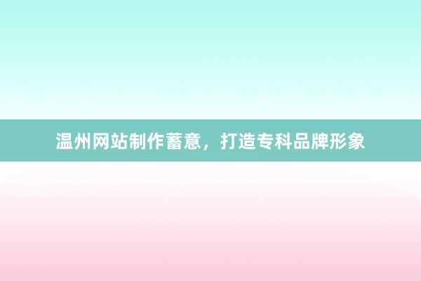 温州网站制作蓄意，打造专科品牌形象