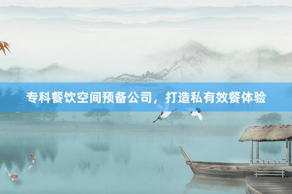 专科餐饮空间预备公司,打造私有效餐体验