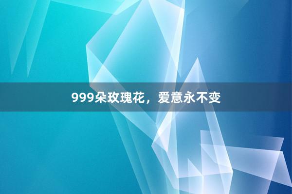 999朵玫瑰花,爱意永不变