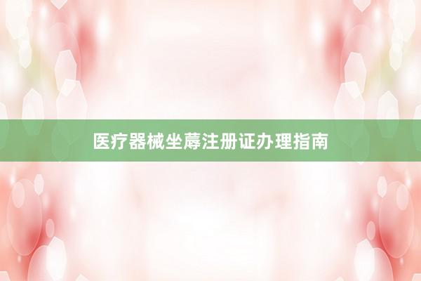 医疗器械坐蓐注册证办理指南