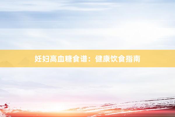 妊妇高血糖食谱：健康饮食指南
