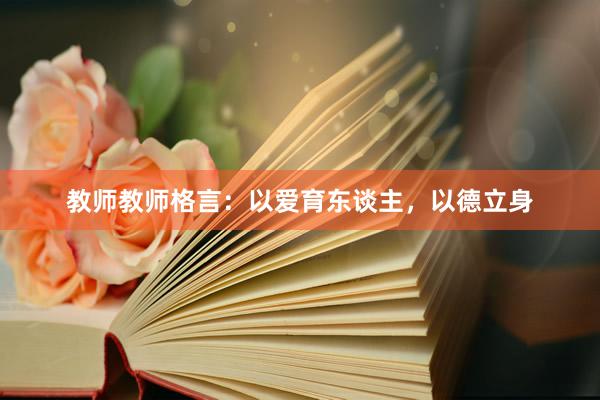 教师教师格言：以爱育东谈主，以德立身